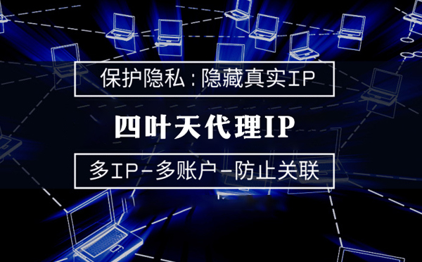 【岳阳代理IP】代理服务器的类型有哪些？四叶天代理IP怎么样